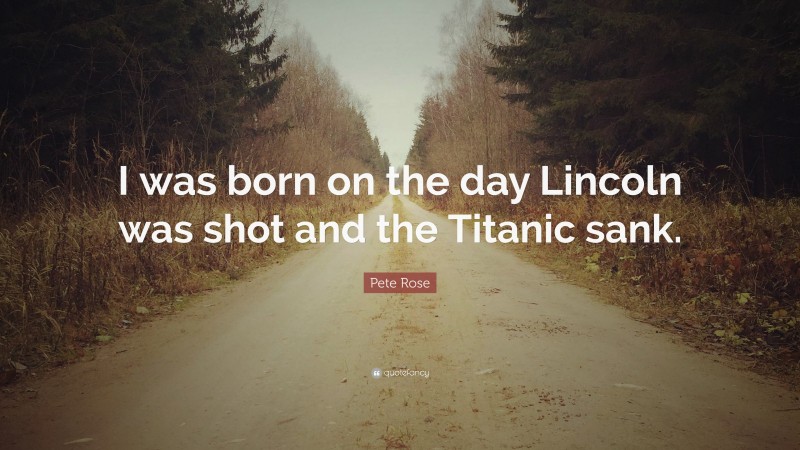 Pete Rose Quote: “I was born on the day Lincoln was shot and the Titanic sank.”