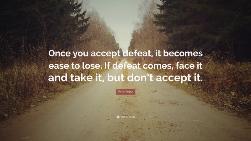 Pete Rose Quote: “Once you accept defeat, it becomes ease to lose. If defeat comes, face it and take it, but don’t accept it.”