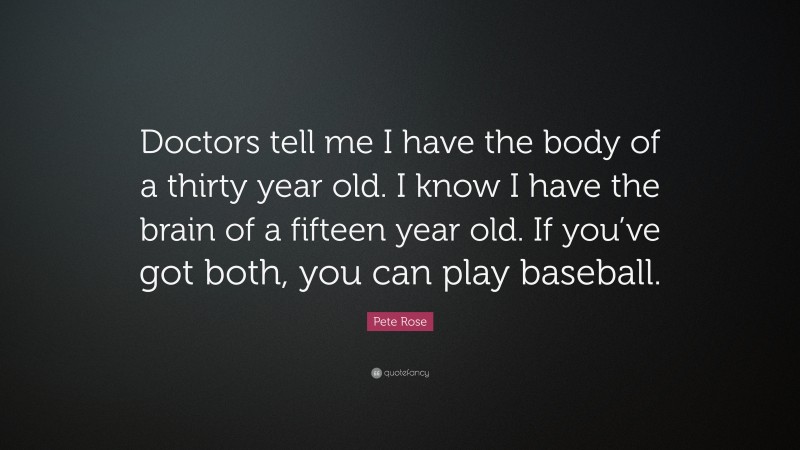 Pete Rose Quote: “Doctors tell me I have the body of a thirty year old. I know I have the brain of a fifteen year old. If you’ve got both, you can play baseball.”