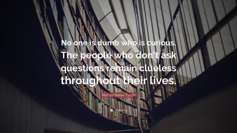 Neil deGrasse Tyson Quote: “No one is dumb who is curious. The people who don’t ask questions remain clueless throughout their lives.”