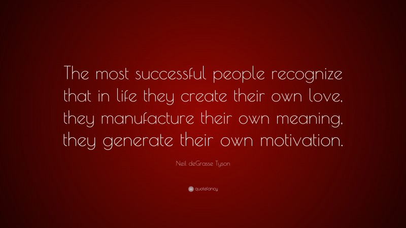 Neil deGrasse Tyson Quote: “The most successful people recognize that in life they create their own love, they manufacture their own meaning, they generate their own motivation.”