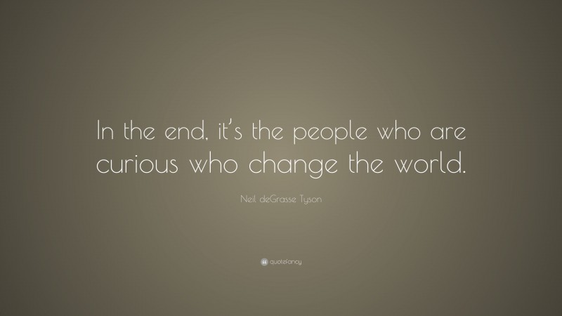 Neil deGrasse Tyson Quote: “In the end, it’s the people who are curious who change the world.”