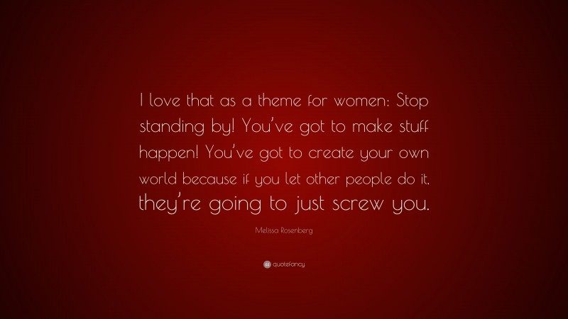 Melissa Rosenberg Quote: “I love that as a theme for women: Stop standing by! You’ve got to make stuff happen! You’ve got to create your own world because if you let other people do it, they’re going to just screw you.”