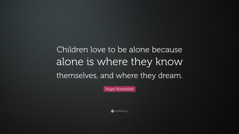 Roger Rosenblatt Quote: “Children love to be alone because alone is where they know themselves, and where they dream.”