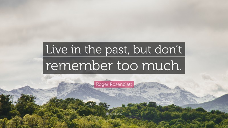 Roger Rosenblatt Quote: “Live in the past, but don’t remember too much.”