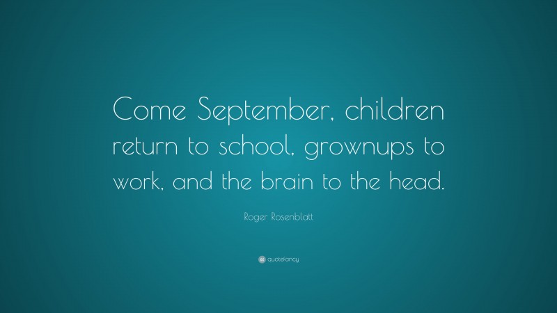 Roger Rosenblatt Quote: “Come September, children return to school, grownups to work, and the brain to the head.”