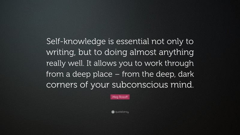 Meg Rosoff Quote: “Self-knowledge is essential not only to writing, but to doing almost anything really well. It allows you to work through from a deep place – from the deep, dark corners of your subconscious mind.”