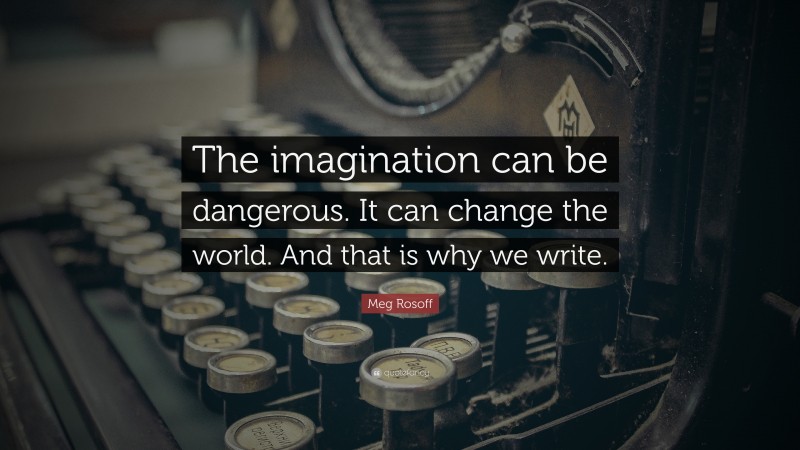 Meg Rosoff Quote: “The imagination can be dangerous. It can change the world. And that is why we write.”