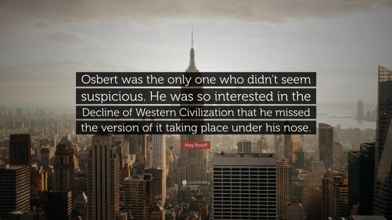 Meg Rosoff Quote: “Osbert was the only one who didn’t seem suspicious. He was so interested in the Decline of Western Civilization that he missed the version of it taking place under his nose.”