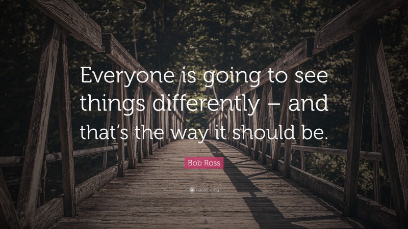 Bob Ross Quote: “Everyone is going to see things differently – and that’s the way it should be.”