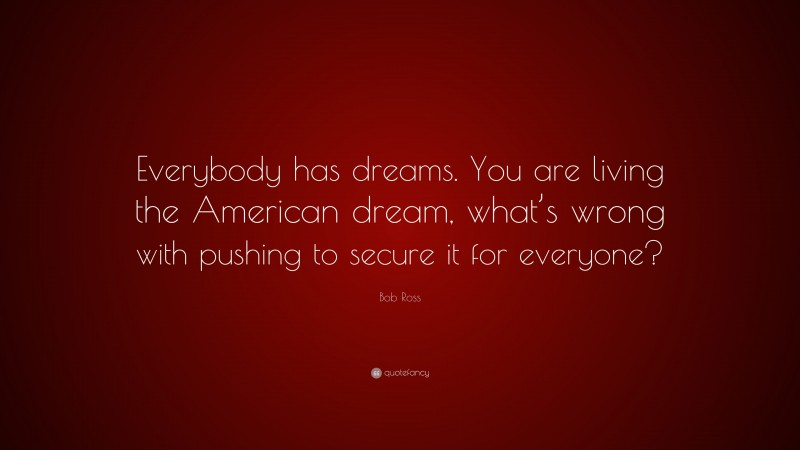 Bob Ross Quote: “Everybody has dreams. You are living the American dream, what’s wrong with pushing to secure it for everyone?”