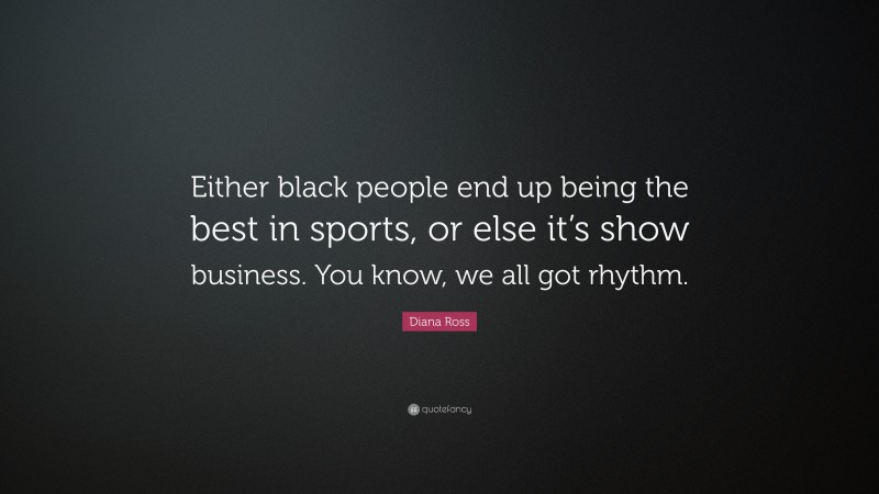 Diana Ross Quote: “Either black people end up being the best in sports, or else it’s show business. You know, we all got rhythm.”