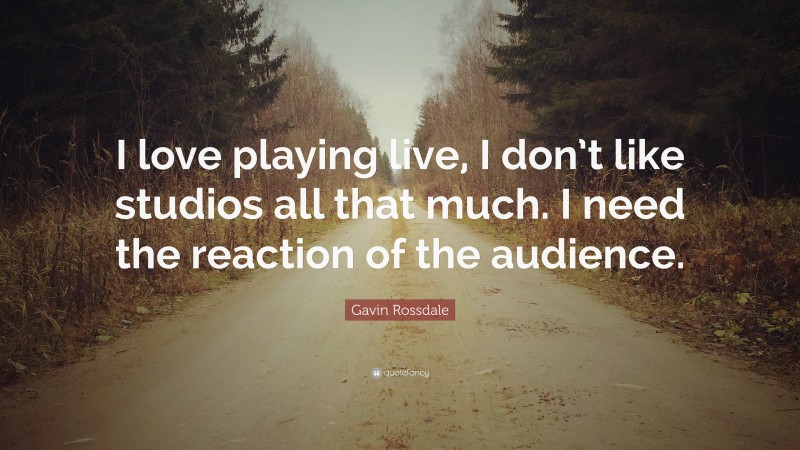 Gavin Rossdale Quote: “I love playing live, I don’t like studios all that much. I need the reaction of the audience.”