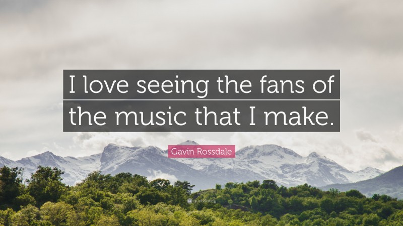 Gavin Rossdale Quote: “I love seeing the fans of the music that I make.”