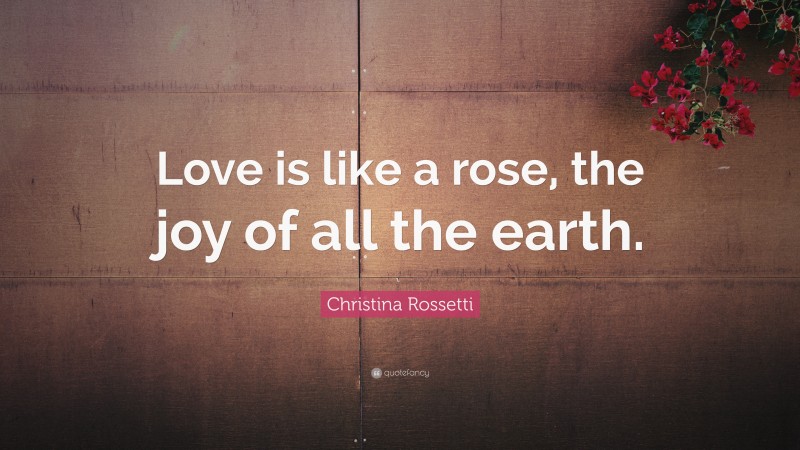 Christina Rossetti Quote: “Love is like a rose, the joy of all the earth.”