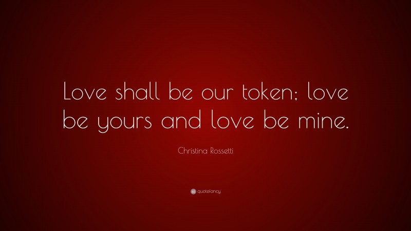 Christina Rossetti Quote: “Love shall be our token; love be yours and love be mine.”