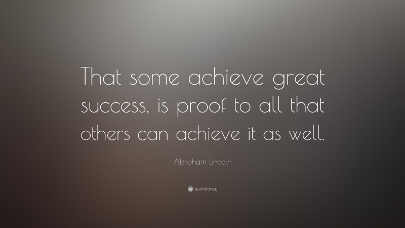 Abraham Lincoln Quote: “That some achieve great success, is proof to all that others can achieve it as well.”
