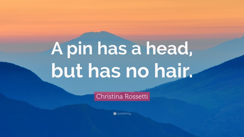 Christina Rossetti Quote: “A pin has a head, but has no hair.”