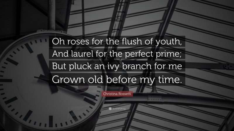 Christina Rossetti Quote: “Oh roses for the flush of youth, And laurel for the perfect prime; But pluck an ivy branch for me Grown old before my time.”