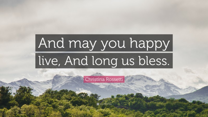 Christina Rossetti Quote: “And may you happy live, And long us bless.”