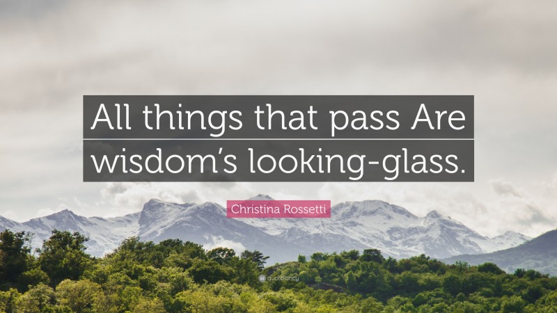 Christina Rossetti Quote: “All things that pass Are wisdom’s looking-glass.”
