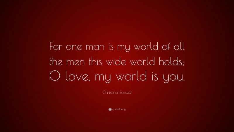 Christina Rossetti Quote: “For one man is my world of all the men this wide world holds; O love, my world is you.”