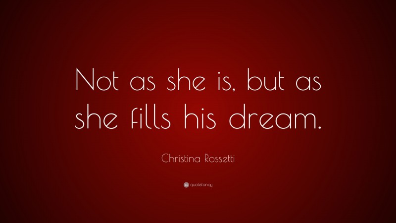Christina Rossetti Quote: “Not as she is, but as she fills his dream.”