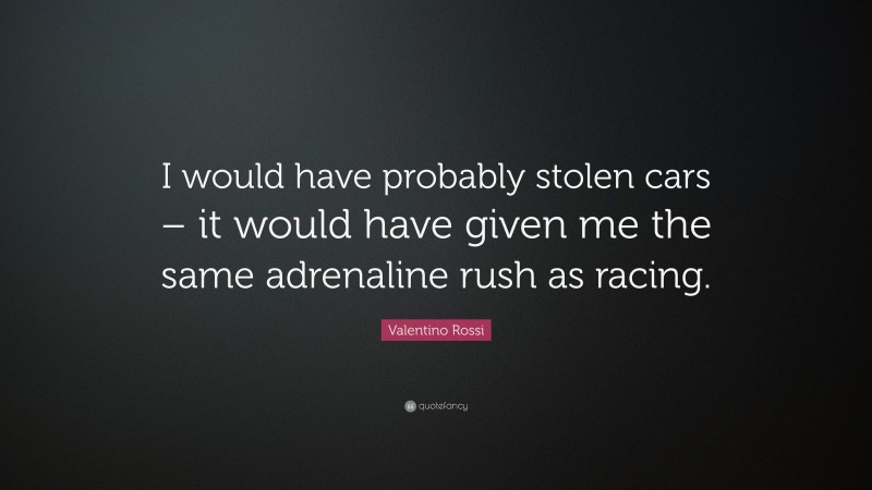Valentino Rossi Quote: “I would have probably stolen cars – it would have given me the same adrenaline rush as racing.”