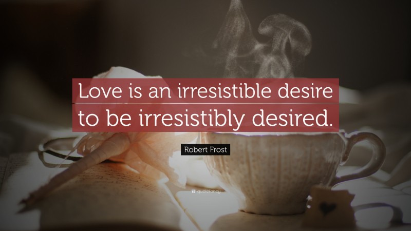 Robert Frost Quote: “Love is an irresistible desire to be irresistibly desired.”