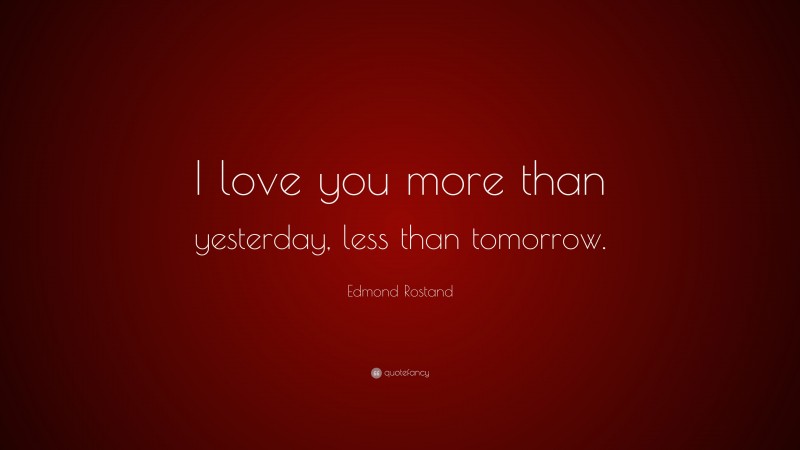 Edmond Rostand Quote: “I love you more than yesterday, less than tomorrow.”