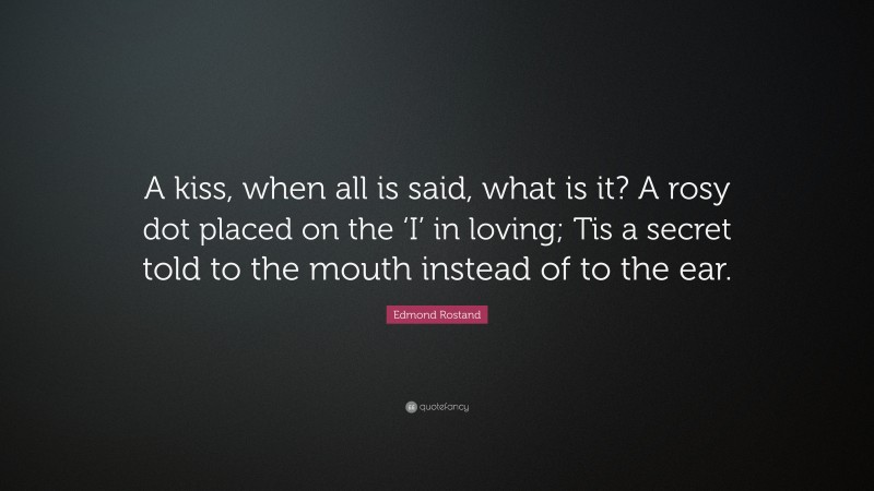 Edmond Rostand Quote: “A kiss, when all is said, what is it? A rosy dot placed on the ‘I’ in loving; Tis a secret told to the mouth instead of to the ear.”