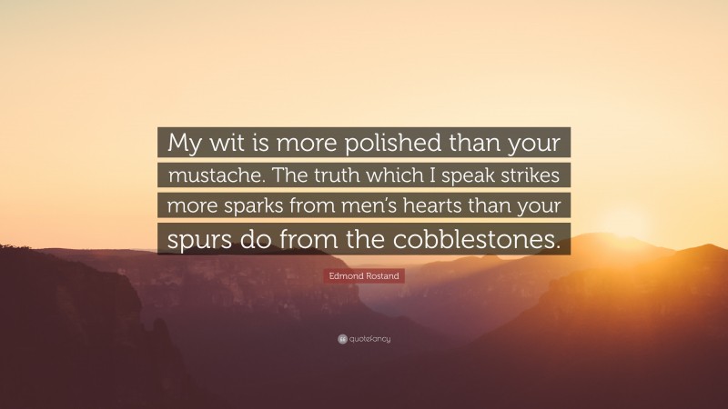 Edmond Rostand Quote: “My wit is more polished than your mustache. The truth which I speak strikes more sparks from men’s hearts than your spurs do from the cobblestones.”