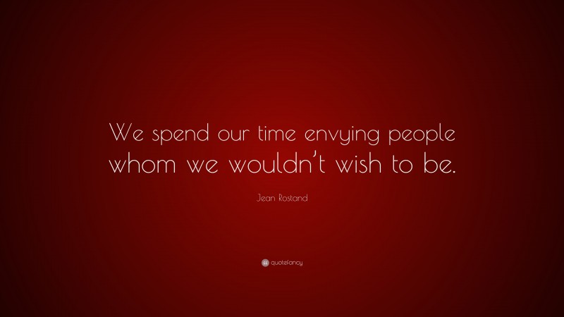 Jean Rostand Quote: “We spend our time envying people whom we wouldn’t wish to be.”