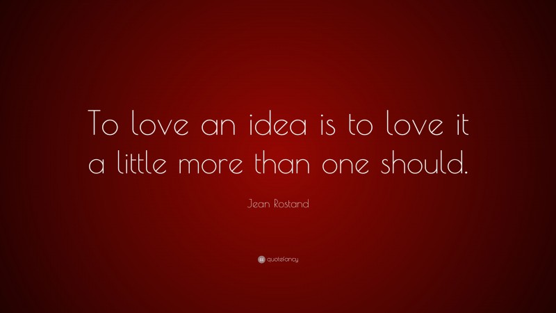 Jean Rostand Quote: “To love an idea is to love it a little more than one should.”
