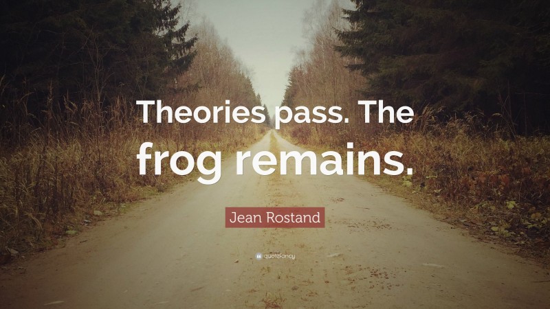 Jean Rostand Quote: “Theories pass. The frog remains.”
