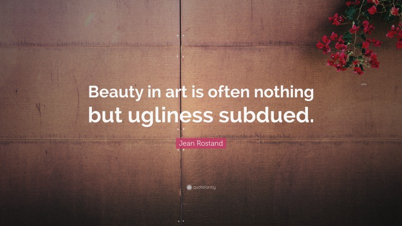 Jean Rostand Quote: “Beauty in art is often nothing but ugliness subdued.”
