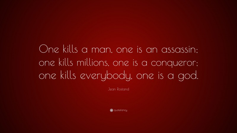 Jean Rostand Quote: “One kills a man, one is an assassin; one kills millions, one is a conqueror; one kills everybody, one is a god.”