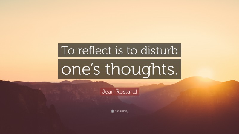 Jean Rostand Quote: “To reflect is to disturb one’s thoughts.”