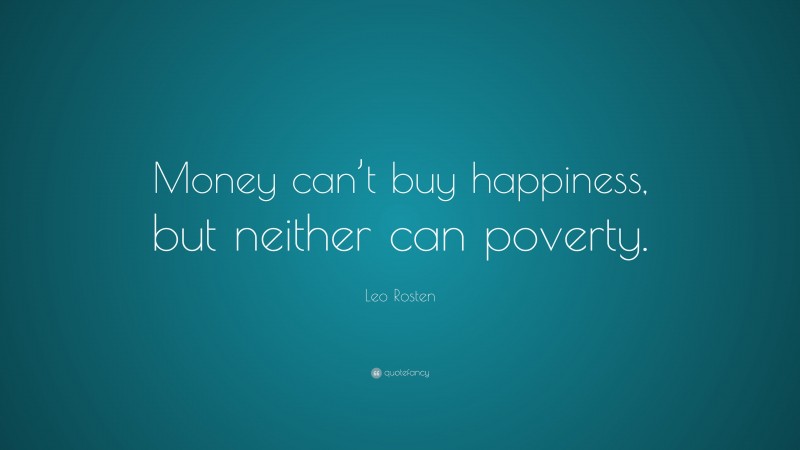 Leo Rosten Quote: “Money can’t buy happiness, but neither can poverty.”