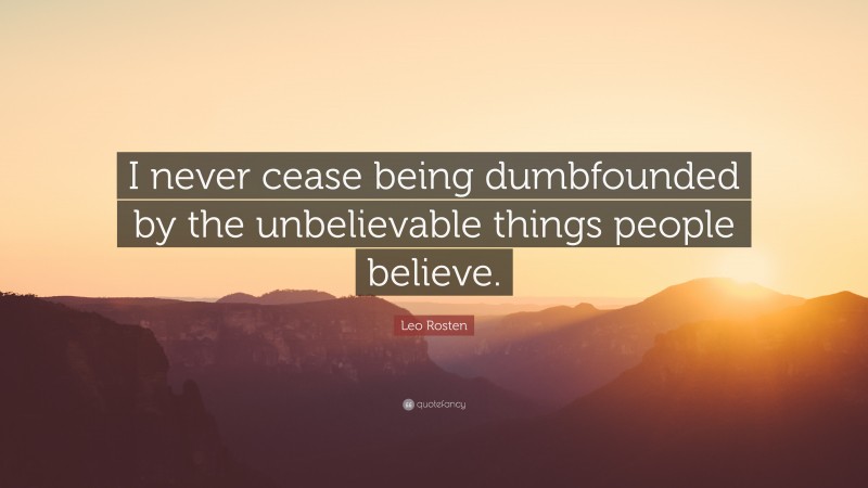 Leo Rosten Quote: “I never cease being dumbfounded by the unbelievable things people believe.”