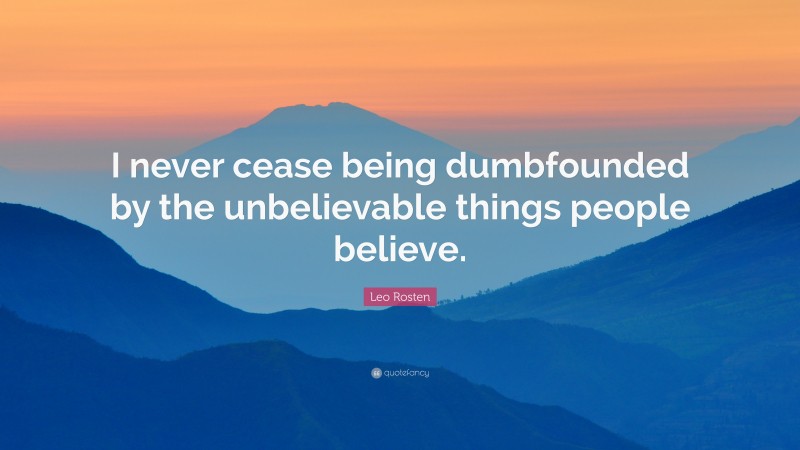 Leo Rosten Quote: “I never cease being dumbfounded by the unbelievable things people believe.”