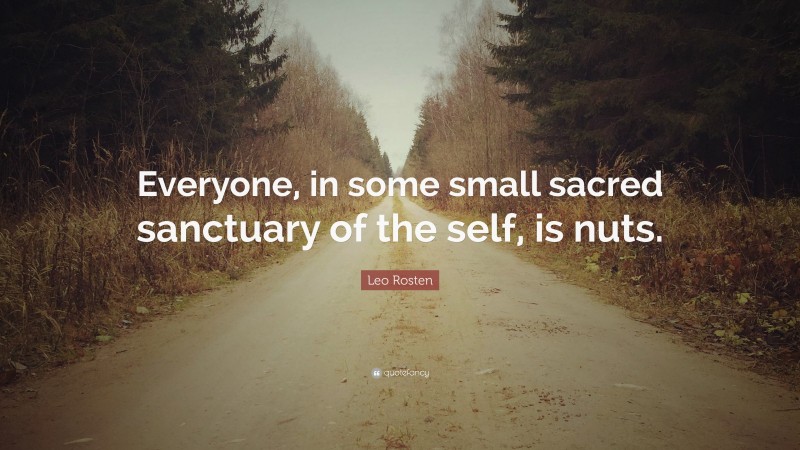 Leo Rosten Quote: “Everyone, in some small sacred sanctuary of the self, is nuts.”