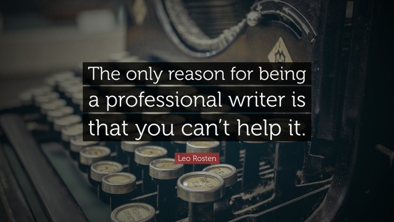 Leo Rosten Quote: “The only reason for being a professional writer is that you can’t help it.”
