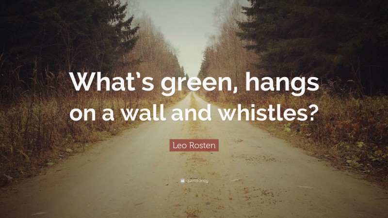 Leo Rosten Quote: “What’s green, hangs on a wall and whistles?”