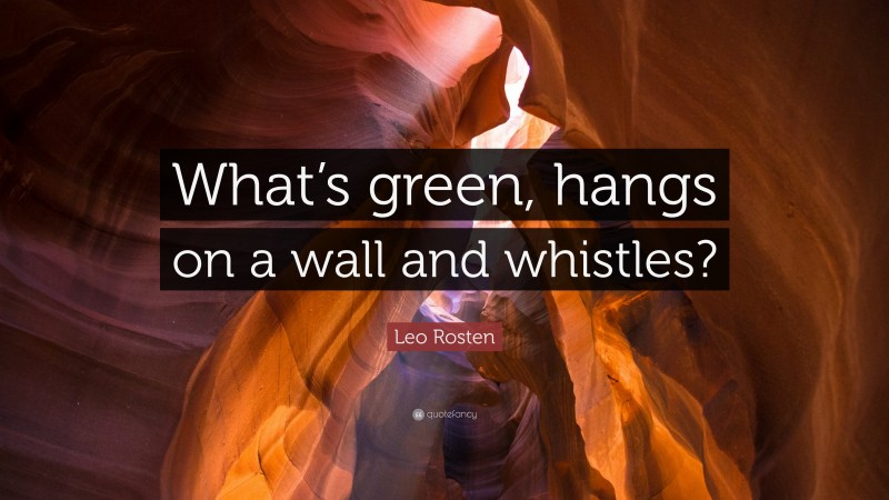 Leo Rosten Quote: “What’s green, hangs on a wall and whistles?”