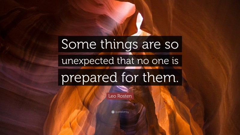 Leo Rosten Quote: “Some things are so unexpected that no one is prepared for them.”