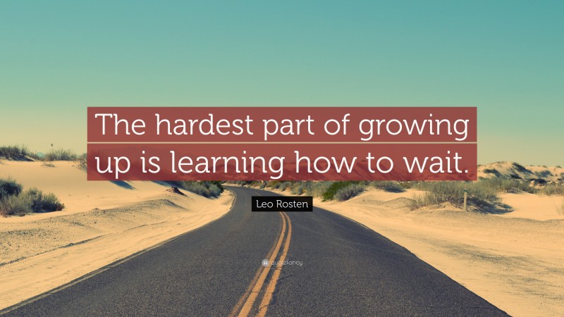 Leo Rosten Quote: “The hardest part of growing up is learning how to wait.”