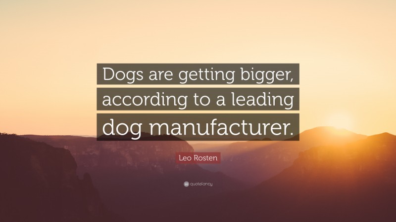 Leo Rosten Quote: “Dogs are getting bigger, according to a leading dog manufacturer.”