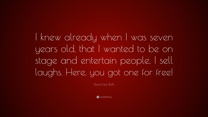 David Lee Roth Quote: “I knew already when I was seven years old, that I wanted to be on stage and entertain people. I sell laughs. Here, you got one for free!”