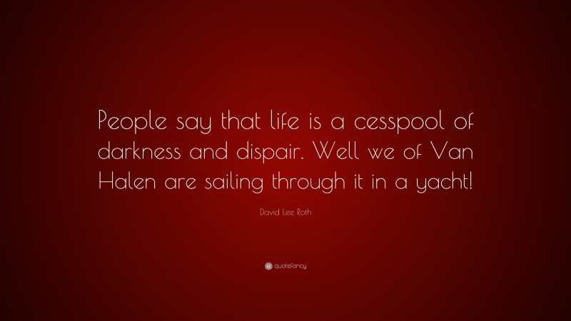 David Lee Roth Quote: “People say that life is a cesspool of darkness and dispair. Well we of Van Halen are sailing through it in a yacht!”